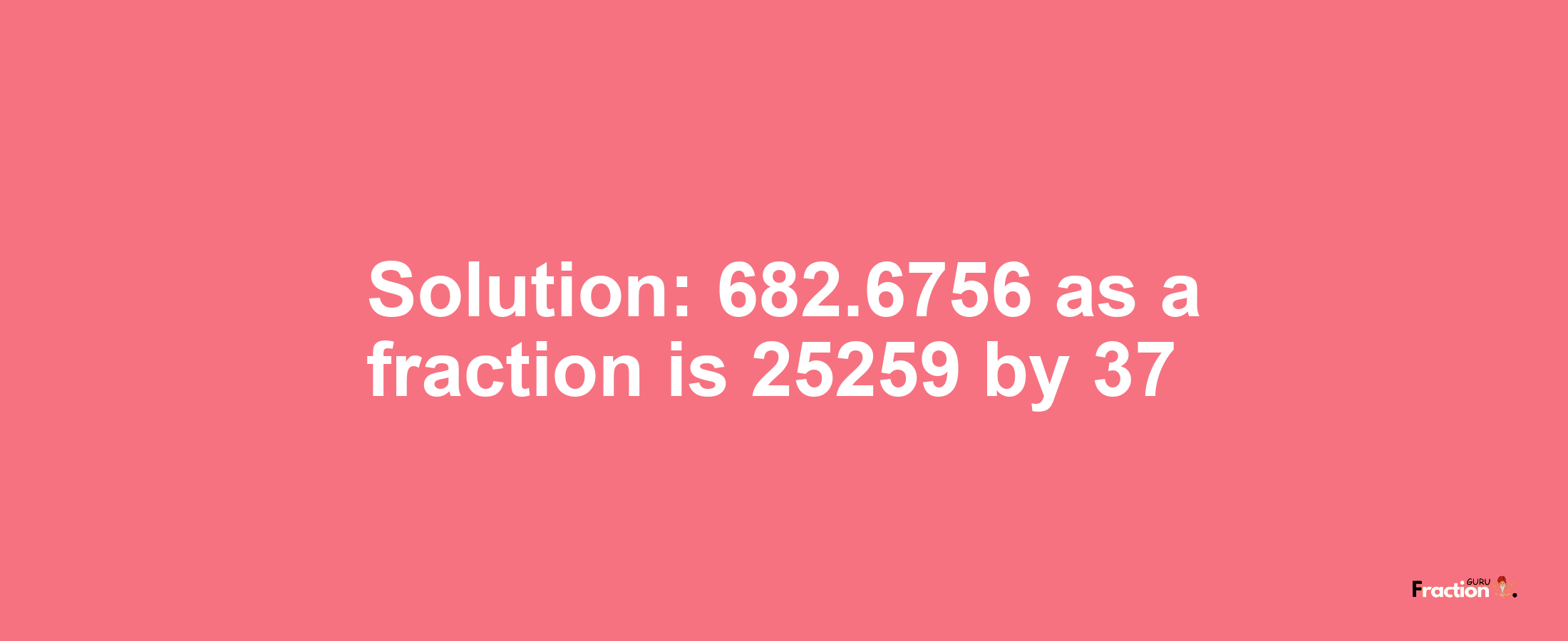 Solution:682.6756 as a fraction is 25259/37